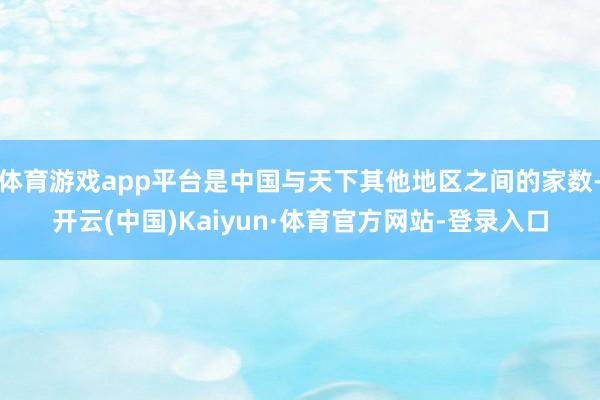 体育游戏app平台是中国与天下其他地区之间的家数-开云(中国)Kaiyun·体育官方网站-登录入口