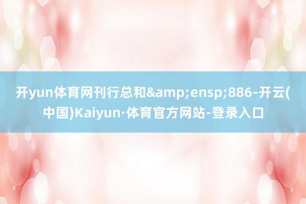 开yun体育网刊行总和&ensp;886-开云(中国)Kaiyun·体育官方网站-登录入口