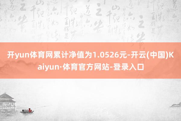 开yun体育网累计净值为1.0526元-开云(中国)Kaiyun·体育官方网站-登录入口