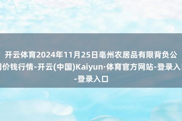 开云体育2024年11月25日亳州农居品有限背负公司价钱行情-开云(中国)Kaiyun·体育官方网站-登录入口