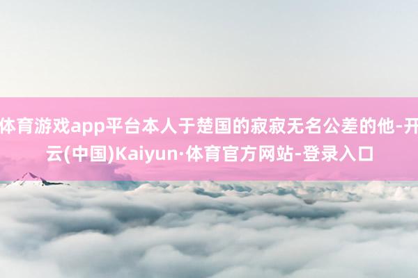 体育游戏app平台本人于楚国的寂寂无名公差的他-开云(中国)Kaiyun·体育官方网站-登录入口