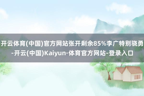 开云体育(中国)官方网站张开剩余85%李广特别骁勇-开云(中国)Kaiyun·体育官方网站-登录入口