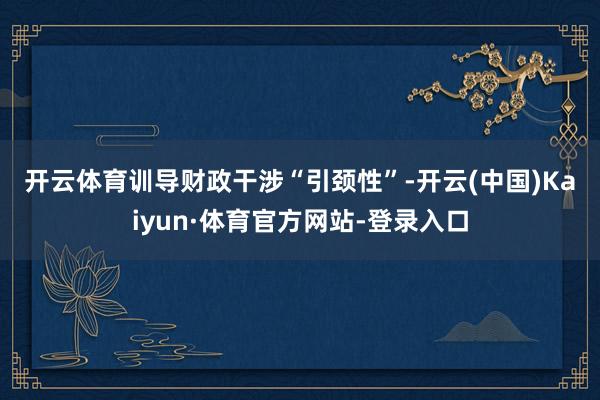 开云体育　　训导财政干涉“引颈性”-开云(中国)Kaiyun·体育官方网站-登录入口