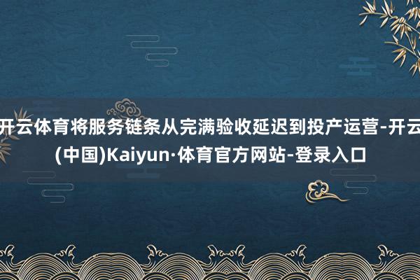 开云体育将服务链条从完满验收延迟到投产运营-开云(中国)Kaiyun·体育官方网站-登录入口