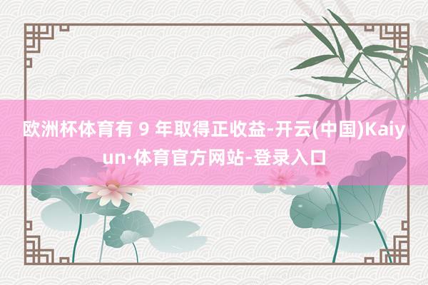 欧洲杯体育有 9 年取得正收益-开云(中国)Kaiyun·体育官方网站-登录入口