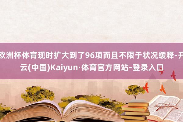 欧洲杯体育现时扩大到了96项而且不限于状况缓释-开云(中国)Kaiyun·体育官方网站-登录入口