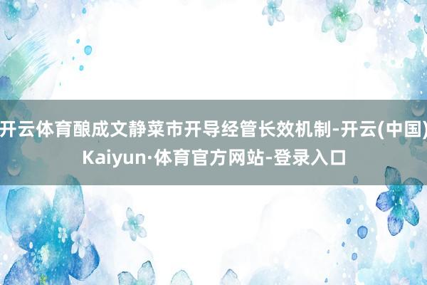 开云体育酿成文静菜市开导经管长效机制-开云(中国)Kaiyun·体育官方网站-登录入口