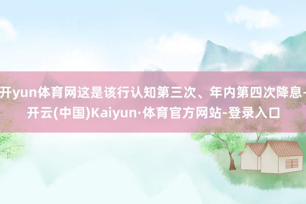开yun体育网这是该行认知第三次、年内第四次降息-开云(中国)Kaiyun·体育官方网站-登录入口