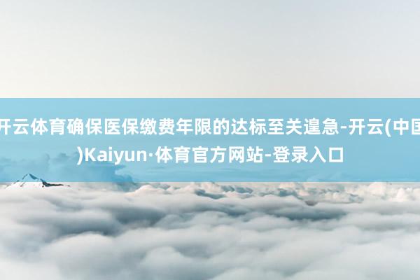 开云体育确保医保缴费年限的达标至关遑急-开云(中国)Kaiyun·体育官方网站-登录入口
