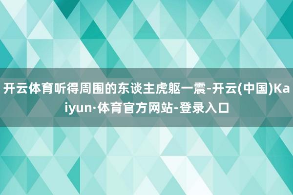 开云体育听得周围的东谈主虎躯一震-开云(中国)Kaiyun·体育官方网站-登录入口
