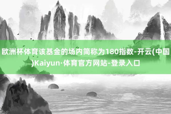 欧洲杯体育该基金的场内简称为180指数-开云(中国)Kaiyun·体育官方网站-登录入口