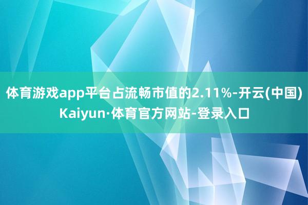 体育游戏app平台占流畅市值的2.11%-开云(中国)Kaiyun·体育官方网站-登录入口