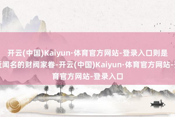 开云(中国)Kaiyun·体育官方网站-登录入口则是那些远近闻名的财阀家眷-开云(中国)Kaiyun·体育官方网站-登录入口