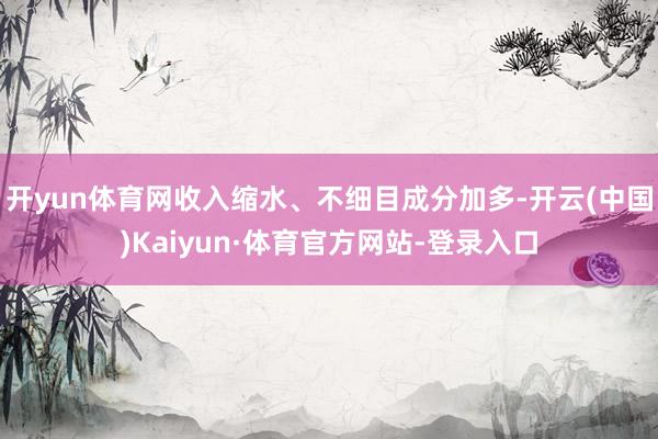 开yun体育网收入缩水、不细目成分加多-开云(中国)Kaiyun·体育官方网站-登录入口