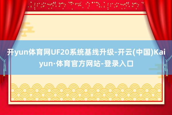 开yun体育网UF20系统基线升级-开云(中国)Kaiyun·体育官方网站-登录入口