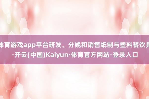 体育游戏app平台研发、分娩和销售纸制与塑料餐饮具-开云(中国)Kaiyun·体育官方网站-登录入口