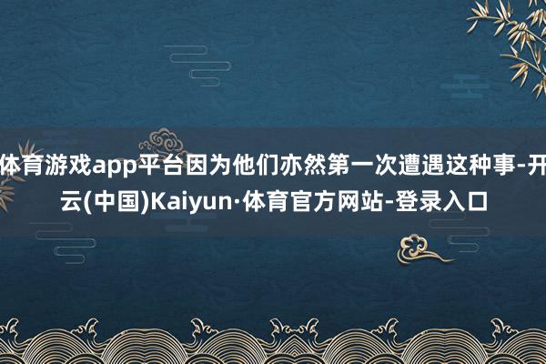 体育游戏app平台因为他们亦然第一次遭遇这种事-开云(中国)Kaiyun·体育官方网站-登录入口