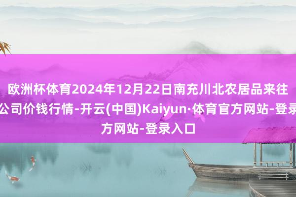 欧洲杯体育2024年12月22日南充川北农居品来往有限公司价钱行情-开云(中国)Kaiyun·体育官方网站-登录入口