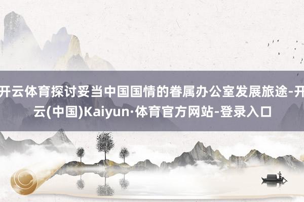 开云体育探讨妥当中国国情的眷属办公室发展旅途-开云(中国)Kaiyun·体育官方网站-登录入口