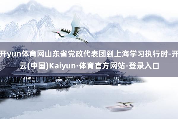 开yun体育网山东省党政代表团到上海学习执行时-开云(中国)Kaiyun·体育官方网站-登录入口