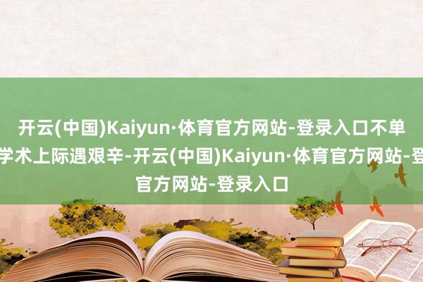 开云(中国)Kaiyun·体育官方网站-登录入口不单是是在学术上际遇艰辛-开云(中国)Kaiyun·体育官方网站-登录入口