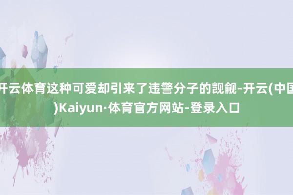 开云体育这种可爱却引来了违警分子的觊觎-开云(中国)Kaiyun·体育官方网站-登录入口