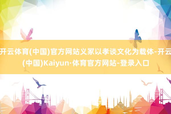 开云体育(中国)官方网站义冢以孝谈文化为载体-开云(中国)Kaiyun·体育官方网站-登录入口