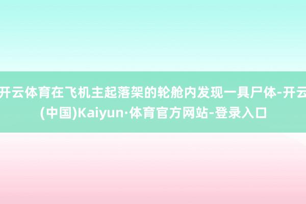 开云体育在飞机主起落架的轮舱内发现一具尸体-开云(中国)Kaiyun·体育官方网站-登录入口