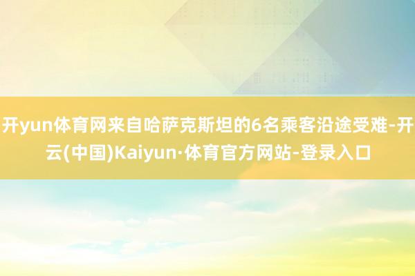 开yun体育网来自哈萨克斯坦的6名乘客沿途受难-开云(中国)Kaiyun·体育官方网站-登录入口
