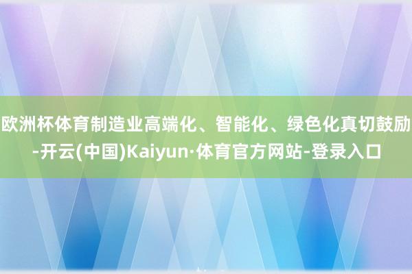 欧洲杯体育　　制造业高端化、智能化、绿色化真切鼓励-开云(中国)Kaiyun·体育官方网站-登录入口