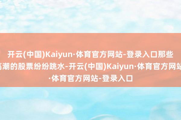 开云(中国)Kaiyun·体育官方网站-登录入口那些蓝本通盘高潮的股票纷纷跳水-开云(中国)Kaiyun·体育官方网站-登录入口