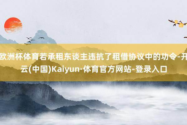 欧洲杯体育若承租东谈主违抗了租借协议中的功令-开云(中国)Kaiyun·体育官方网站-登录入口