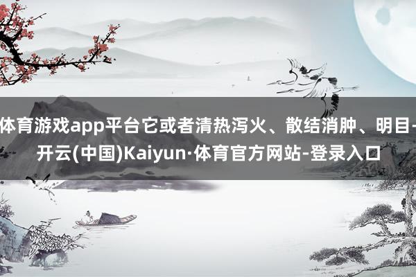 体育游戏app平台它或者清热泻火、散结消肿、明目-开云(中国)Kaiyun·体育官方网站-登录入口