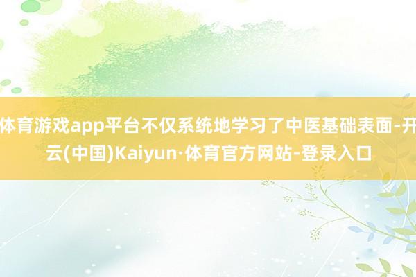 体育游戏app平台不仅系统地学习了中医基础表面-开云(中国)Kaiyun·体育官方网站-登录入口
