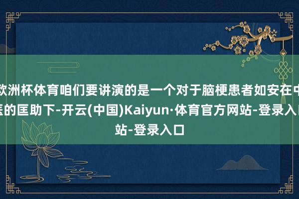 欧洲杯体育咱们要讲演的是一个对于脑梗患者如安在中医的匡助下-开云(中国)Kaiyun·体育官方网站-登录入口
