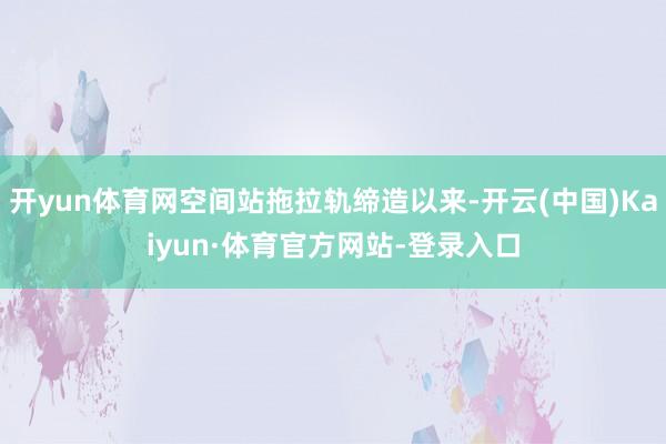 开yun体育网空间站拖拉轨缔造以来-开云(中国)Kaiyun·体育官方网站-登录入口