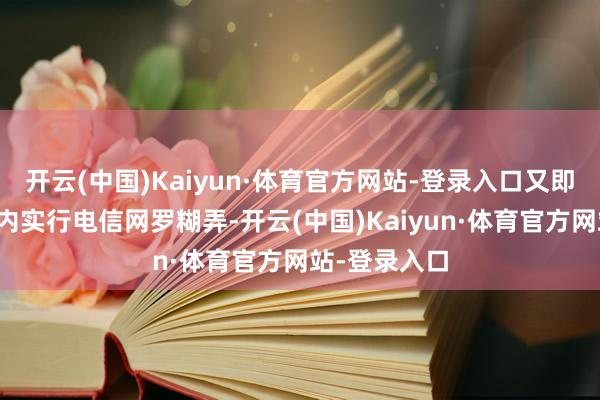 开云(中国)Kaiyun·体育官方网站-登录入口又即兴对中国国内实行电信网罗糊弄-开云(中国)Kaiyun·体育官方网站-登录入口
