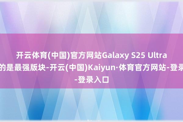 开云体育(中国)官方网站Galaxy S25 Ultra使用的是最强版块-开云(中国)Kaiyun·体育官方网站-登录入口