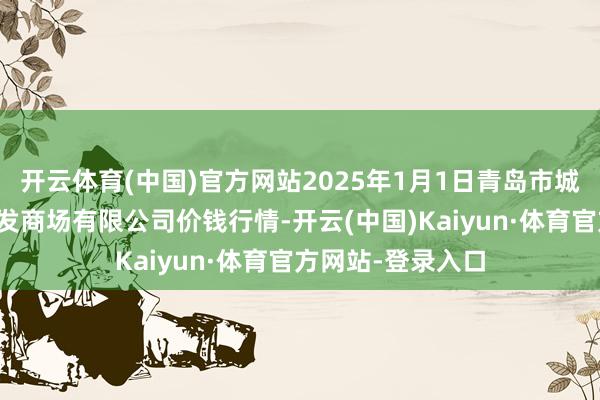 开云体育(中国)官方网站2025年1月1日青岛市城阳蔬菜水产物批发商场有限公司价钱行情-开云(中国)Kaiyun·体育官方网站-登录入口