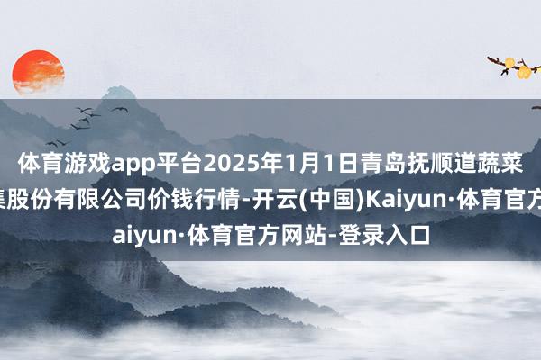 体育游戏app平台2025年1月1日青岛抚顺道蔬菜副食物批发市集股份有限公司价钱行情-开云(中国)Kaiyun·体育官方网站-登录入口