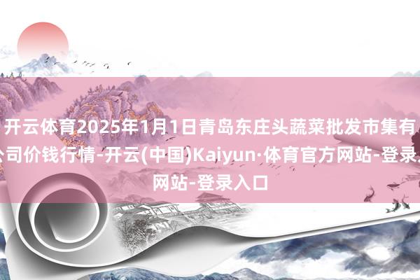 开云体育2025年1月1日青岛东庄头蔬菜批发市集有限公司价钱行情-开云(中国)Kaiyun·体育官方网站-登录入口