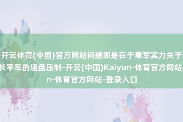 开云体育(中国)官方网站问题即是在于秦军实力关于被围困住长平军的通盘压制-开云(中国)Kaiyun·体育官方网站-登录入口
