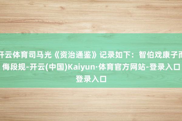 开云体育司马光《资治通鉴》记录如下：智伯戏康子而侮段规-开云(中国)Kaiyun·体育官方网站-登录入口