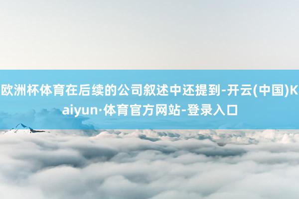 欧洲杯体育在后续的公司叙述中还提到-开云(中国)Kaiyun·体育官方网站-登录入口