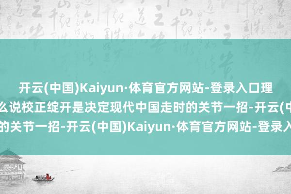 开云(中国)Kaiyun·体育官方网站-登录入口理响中国·作品选登：为什么说校正绽开是决定现代中国走时的关节一招-开云(中国)Kaiyun·体育官方网站-登录入口
