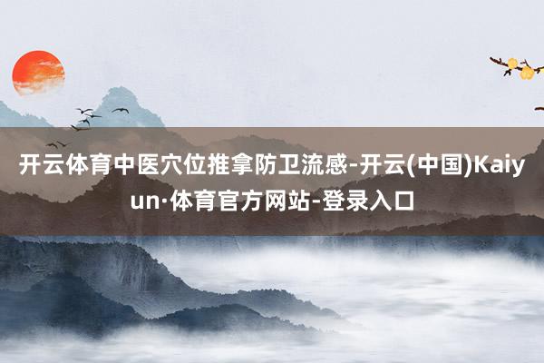 开云体育中医穴位推拿防卫流感-开云(中国)Kaiyun·体育官方网站-登录入口