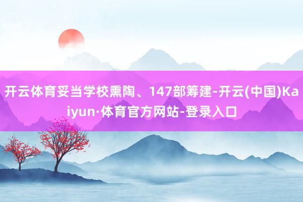 开云体育妥当学校熏陶、147部筹建-开云(中国)Kaiyun·体育官方网站-登录入口