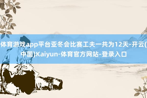 体育游戏app平台亚冬会比赛工夫一共为12天-开云(中国)Kaiyun·体育官方网站-登录入口