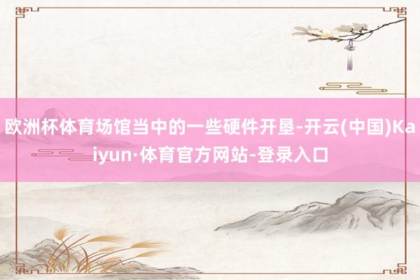 欧洲杯体育场馆当中的一些硬件开垦-开云(中国)Kaiyun·体育官方网站-登录入口