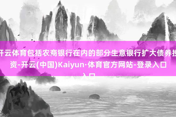 开云体育包括农商银行在内的部分生意银行扩大债券投资-开云(中国)Kaiyun·体育官方网站-登录入口
